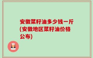 安徽菜籽油多少钱一斤(安徽地区菜籽油价格公布)