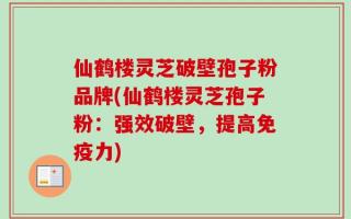 仙鹤楼灵芝破壁孢子粉品牌(仙鹤楼灵芝孢子粉：强效破壁，提高免疫力)