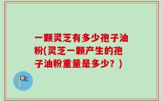 一颗灵芝有多少孢子油粉(灵芝一颗产生的孢子油粉重量是多少？)