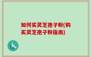 如何买灵芝孢子粉(购买灵芝孢子粉指南)