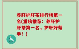 养肝护肝茶排行榜第一名(重磅推荐：养肝护肝茶第一名，护肝好帮手！)