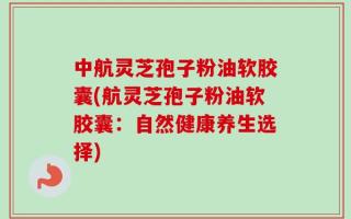 中航灵芝孢子粉油软胶囊(航灵芝孢子粉油软胶囊：自然健康养生选择)