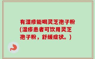 有湿疹能喝灵芝孢子粉(湿疹患者可饮用灵芝孢子粉，舒缓症状。)