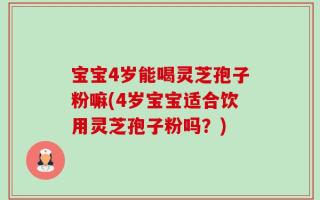 宝宝4岁能喝灵芝孢子粉嘛(4岁宝宝适合饮用灵芝孢子粉吗？)