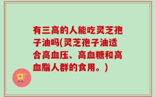 有三高的人能吃灵芝孢子油吗(灵芝孢子油适合高血压、高血糖和高血脂人群的食用。)