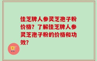 佳芝牌人参灵芝孢子粉价格？了解佳芝牌人参灵芝孢子粉的价格和功效？