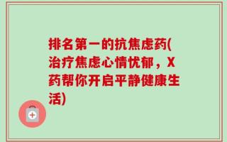 排名第一的抗焦虑药(治疗焦虑心情忧郁，X药帮你开启平静健康生活)