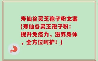 寿仙谷灵芝孢子粉文案(寿仙谷灵芝孢子粉：提升免疫力，滋养身体，全方位呵护！)