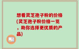 想看灵芝孢子粉的价格(灵芝孢子粉价格一览，助你选择更优质的产品)