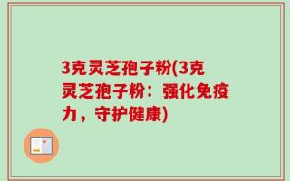 3克灵芝孢子粉(3克灵芝孢子粉：强化免疫力，守护健康)