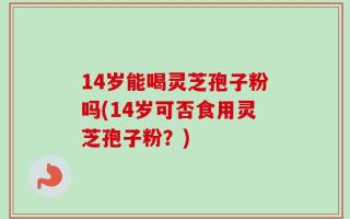 14岁能喝灵芝孢子粉吗(14岁可否食用灵芝孢子粉？)