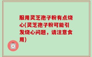 服用灵芝孢子粉有点烧心(灵芝孢子粉可能引发烧心问题，请注意食用)