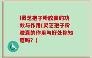 l灵芝孢子粉胶囊的功效与作用(灵芝孢子粉胶囊的作用与好处你知道吗？)