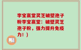 李宝赢堂灵芝破壁孢子粉李宝赢堂：破壁灵芝孢子粉，强力提升免疫力！)