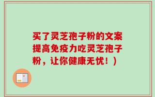 买了灵芝孢子粉的文案提高免疫力吃灵芝孢子粉，让你健康无忧！)