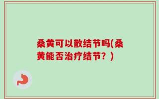 桑黄可以散结节吗(桑黄能否治疗结节？)