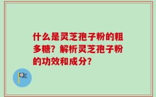 什么是灵芝孢子粉的粗多糖？解析灵芝孢子粉的功效和成分？
