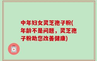 中年妇女灵芝孢子粉(年龄不是问题，灵芝孢子粉助您改善健康)