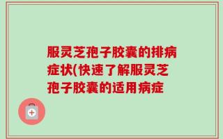 服灵芝孢子胶囊的排病症状(快速了解服灵芝孢子胶囊的适用病症