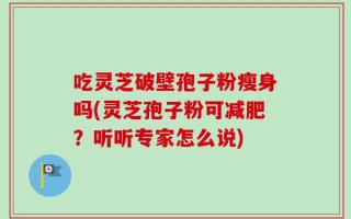 吃灵芝破壁孢子粉瘦身吗(灵芝孢子粉可减肥？听听专家怎么说)