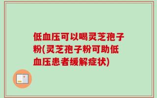 低血压可以喝灵芝孢子粉(灵芝孢子粉可助低血压患者缓解症状)