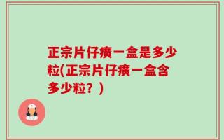 正宗片仔癀一盒是多少粒(正宗片仔癀一盒含多少粒？)