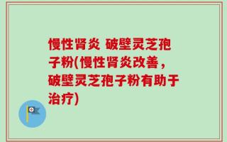 慢性肾炎 破壁灵芝孢子粉(慢性肾炎改善，破壁灵芝孢子粉有助于治疗)