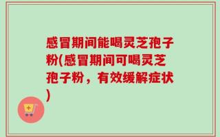 感冒期间能喝灵芝孢子粉(感冒期间可喝灵芝孢子粉，有效缓解症状)