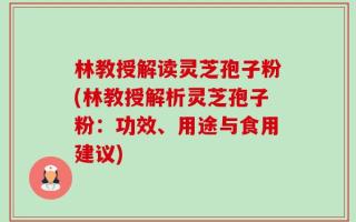 林教授解读灵芝孢子粉(林教授解析灵芝孢子粉：功效、用途与食用建议)