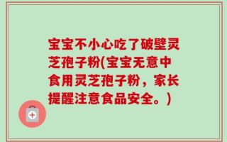 宝宝不小心吃了破壁灵芝孢子粉(宝宝无意中食用灵芝孢子粉，家长提醒注意食品安全。)