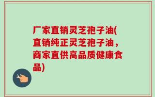 厂家直销灵芝孢子油(直销纯正灵芝孢子油，商家直供高品质健康食品)