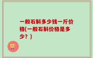 一般石斛多少钱一斤价格(一般石斛价格是多少？)