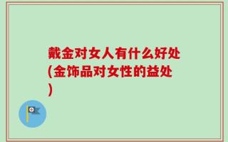 戴金对女人有什么好处(金饰品对女性的益处)