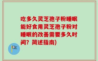 吃多久灵芝孢子粉睡眠能好食用灵芝孢子粉对睡眠的改善需要多久时间？简述指南)