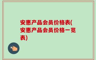 安惠产品会员价格表(安惠产品会员价格一览表)