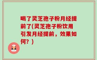 喝了灵芝孢子粉月经提前了(灵芝孢子粉饮用引发月经提前，效果如何？)