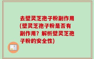 去壁灵芝孢子粉副作用(壁灵芝孢子粉是否有副作用？解析壁灵芝孢子粉的安全性)