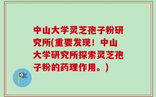 中山大学灵芝孢子粉研究所(重要发现！中山大学研究所探索灵芝孢子粉的药理作用。)