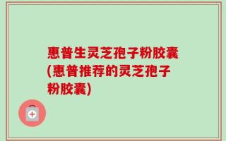 惠普生灵芝孢子粉胶囊(惠普推荐的灵芝孢子粉胶囊)