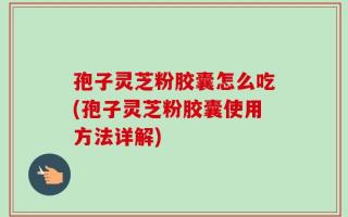 孢子灵芝粉胶囊怎么吃(孢子灵芝粉胶囊使用方法详解)