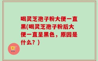 喝灵芝孢子粉大便一直黑(喝灵芝孢子粉后大便一直呈黑色，原因是什么？)