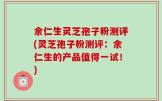 余仁生灵芝孢子粉测评(灵芝孢子粉测评：余仁生的产品值得一试！)