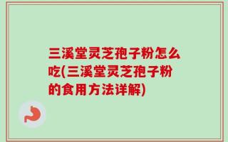 三溪堂灵芝孢子粉怎么吃(三溪堂灵芝孢子粉的食用方法详解)