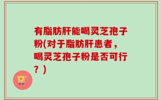 有脂肪肝能喝灵芝孢子粉(对于脂肪肝患者，喝灵芝孢子粉是否可行？)