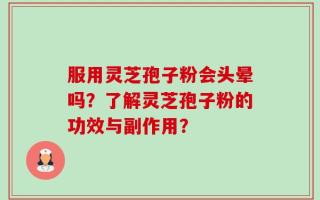 服用灵芝孢子粉会头晕吗？了解灵芝孢子粉的功效与副作用？