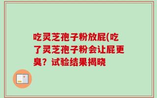吃灵芝孢子粉放屁(吃了灵芝孢子粉会让屁更臭？试验结果揭晓