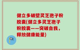 健立多破壁灵芝孢子粉胶囊(健立多灵芝孢子粉胶囊——突破自我，释放健康能量)