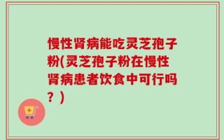 慢性肾病能吃灵芝孢子粉(灵芝孢子粉在慢性肾病患者饮食中可行吗？)