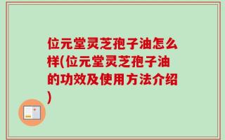 位元堂灵芝孢子油怎么样(位元堂灵芝孢子油的功效及使用方法介绍)