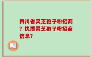 四川省灵芝孢子粉招商？优质灵芝孢子粉招商信息？
